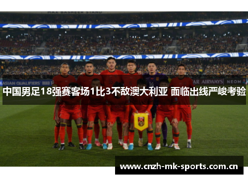 中国男足18强赛客场1比3不敌澳大利亚 面临出线严峻考验 中国男足18强赛客场1比3不敌澳大利亚 面临出线严峻考验